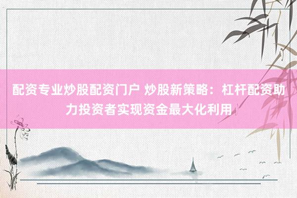 配资专业炒股配资门户 炒股新策略：杠杆配资助力投资者实现资金最大化利用