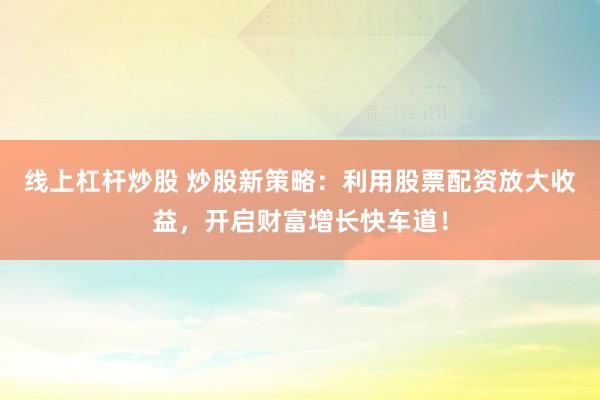 线上杠杆炒股 炒股新策略：利用股票配资放大收益，开启财富增长快车道！