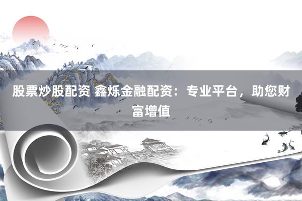 股票炒股配资 鑫烁金融配资：专业平台，助您财富增值