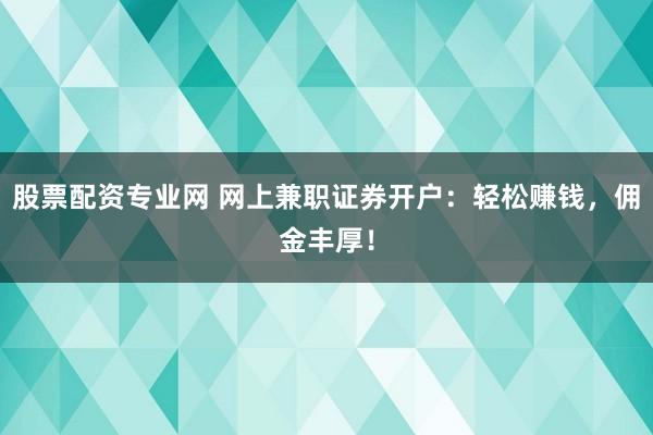 股票配资专业网 网上兼职证券开户：轻松赚钱，佣金丰厚！