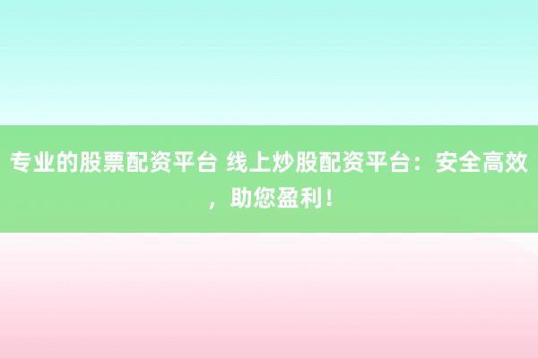 专业的股票配资平台 线上炒股配资平台：安全高效，助您盈利！