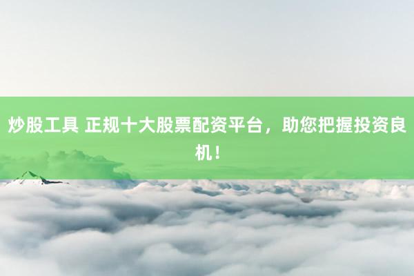 炒股工具 正规十大股票配资平台，助您把握投资良机！