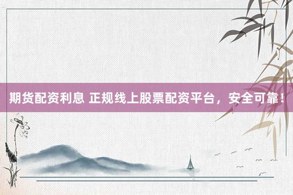 期货配资利息 正规线上股票配资平台，安全可靠！