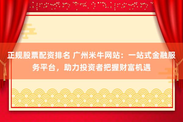 正规股票配资排名 广州米牛网站：一站式金融服务平台，助力投资者把握财富机遇