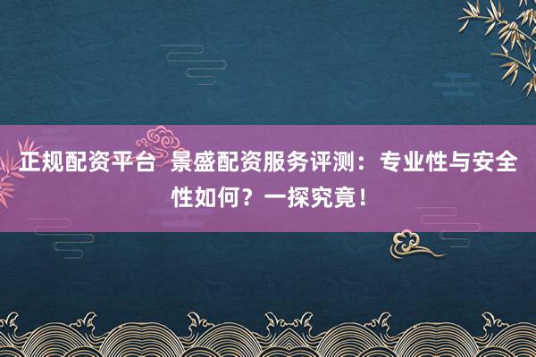 正规配资平台  景盛配资服务评测：专业性与安全性如何？一探究竟！
