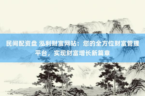 民间配资盘 泓利财富网站：您的全方位财富管理平台，实现财富增长新篇章