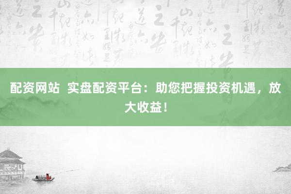 配资网站  实盘配资平台：助您把握投资机遇，放大收益！
