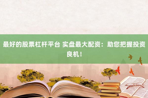 最好的股票杠杆平台 实盘最大配资：助您把握投资良机！