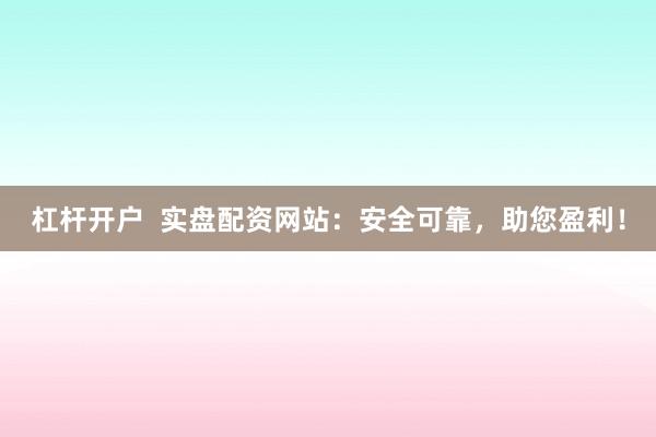 杠杆开户  实盘配资网站：安全可靠，助您盈利！