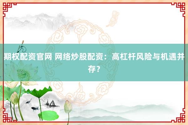 期权配资官网 网络炒股配资：高杠杆风险与机遇并存？