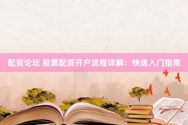 配资论坛 股票配资开户流程详解：快速入门指南