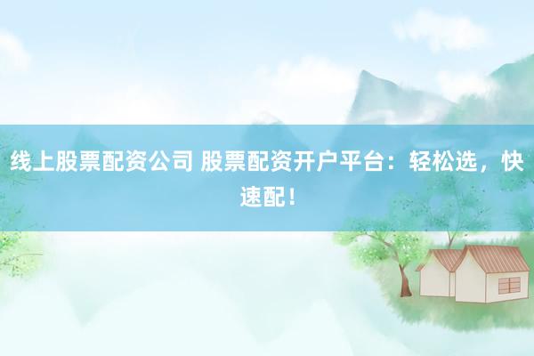 线上股票配资公司 股票配资开户平台：轻松选，快速配！