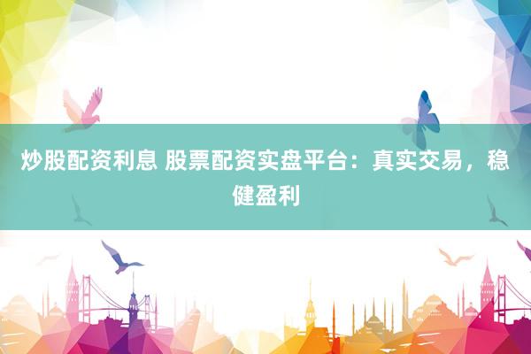 炒股配资利息 股票配资实盘平台：真实交易，稳健盈利