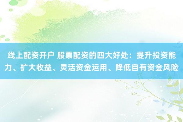 线上配资开户 股票配资的四大好处：提升投资能力、扩大收益、灵活资金运用、降低自有资金风险