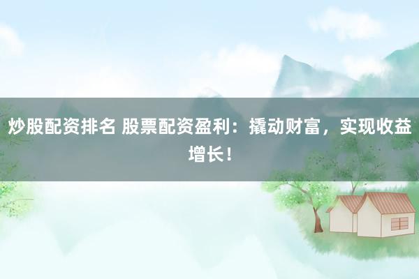 炒股配资排名 股票配资盈利：撬动财富，实现收益增长！