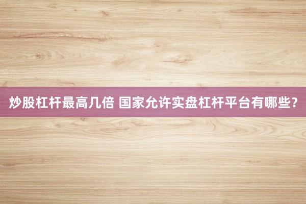 炒股杠杆最高几倍 国家允许实盘杠杆平台有哪些？