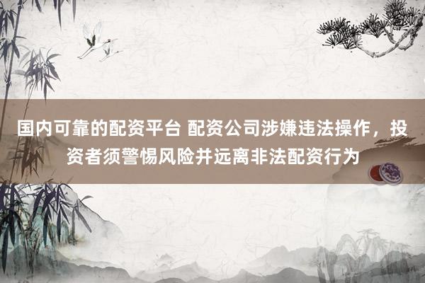 国内可靠的配资平台 配资公司涉嫌违法操作，投资者须警惕风险并远离非法配资行为