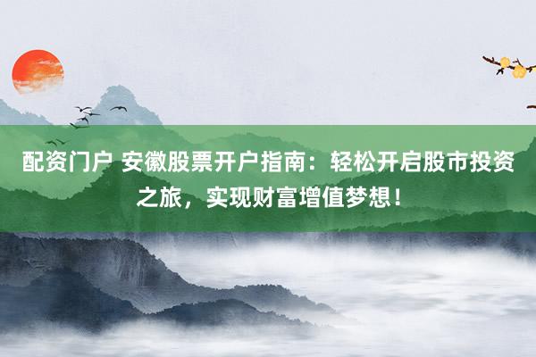 配资门户 安徽股票开户指南：轻松开启股市投资之旅，实现财富增值梦想！