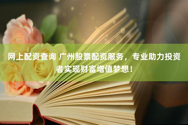 网上配资查询 广州股票配资服务，专业助力投资者实现财富增值梦想！