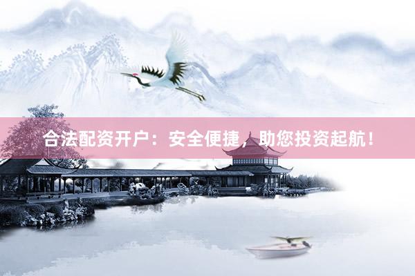 合法配资开户：安全便捷，助您投资起航！