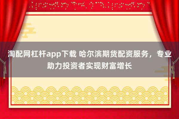 淘配网杠杆app下载 哈尔滨期货配资服务，专业助力投资者实现财富增长