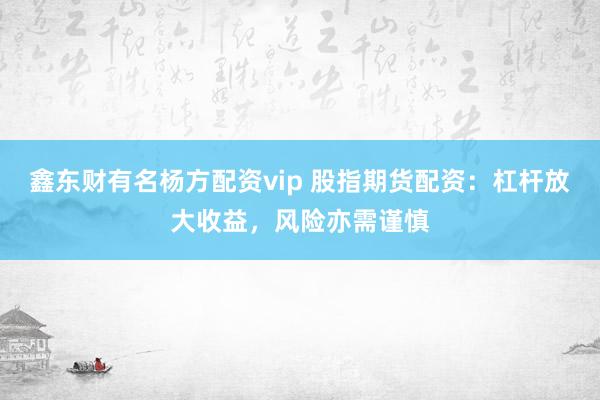 鑫东财有名杨方配资vip 股指期货配资：杠杆放大收益，风险亦需谨慎