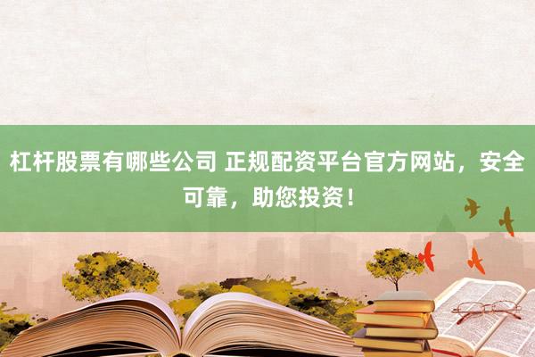 杠杆股票有哪些公司 正规配资平台官方网站，安全可靠，助您投资！