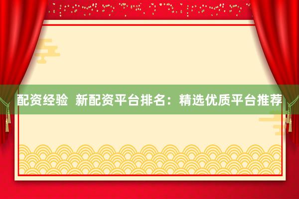 配资经验  新配资平台排名：精选优质平台推荐
