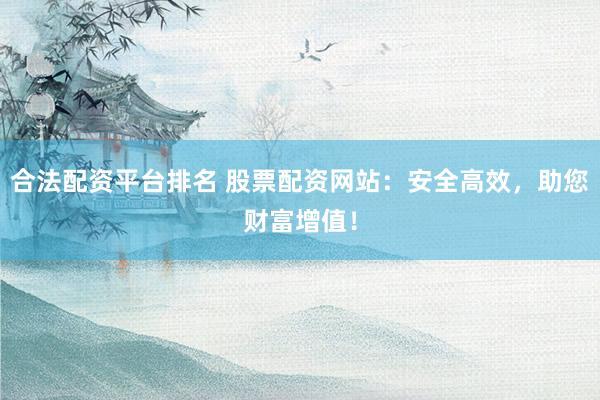 合法配资平台排名 股票配资网站：安全高效，助您财富增值！