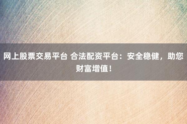 网上股票交易平台 合法配资平台：安全稳健，助您财富增值！