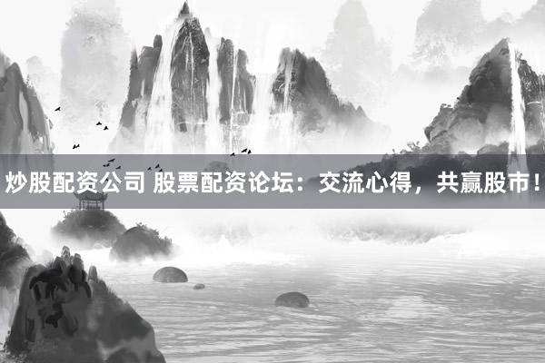 炒股配资公司 股票配资论坛：交流心得，共赢股市！