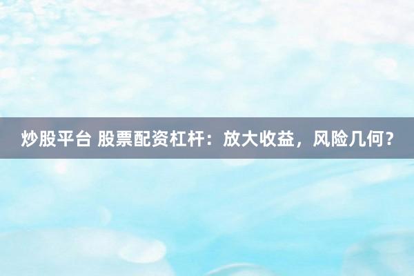 炒股平台 股票配资杠杆：放大收益，风险几何？