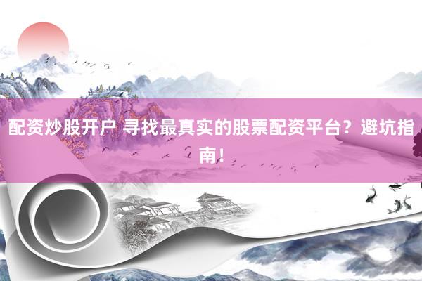 配资炒股开户 寻找最真实的股票配资平台？避坑指南！