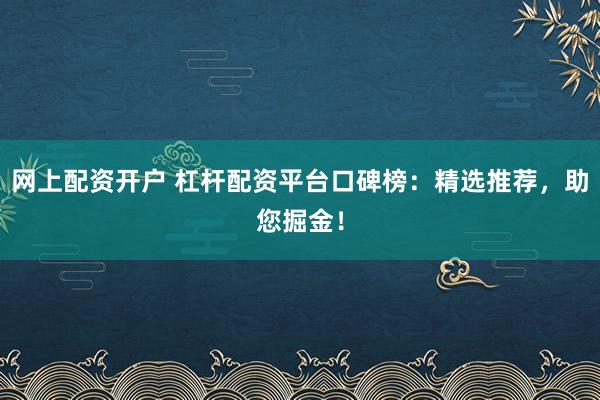 网上配资开户 杠杆配资平台口碑榜：精选推荐，助您掘金！