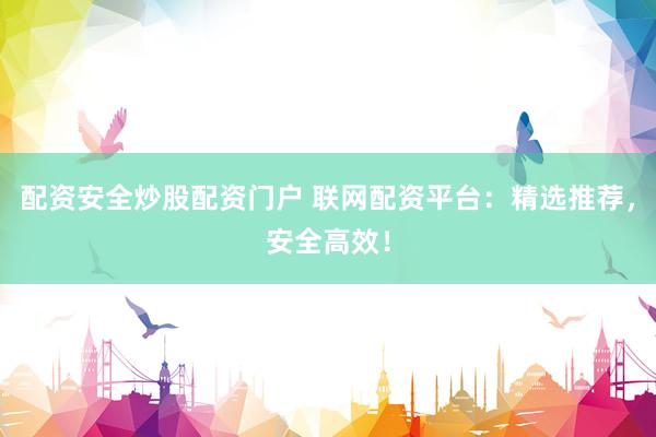 配资安全炒股配资门户 联网配资平台：精选推荐，安全高效！