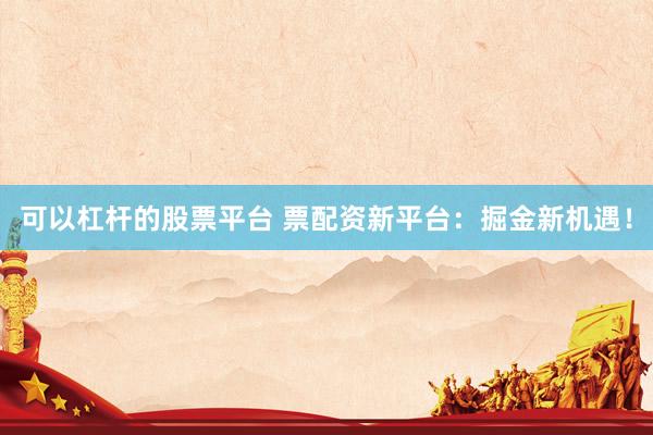 可以杠杆的股票平台 票配资新平台：掘金新机遇！