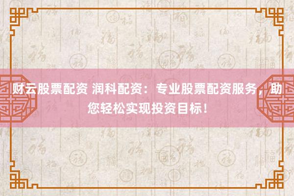财云股票配资 润科配资：专业股票配资服务，助您轻松实现投资目标！