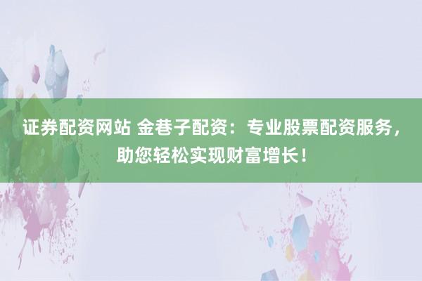 证券配资网站 金巷子配资：专业股票配资服务，助您轻松实现财富增长！