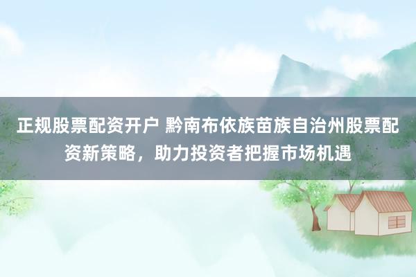 正规股票配资开户 黔南布依族苗族自治州股票配资新策略，助力投资者把握市场机遇