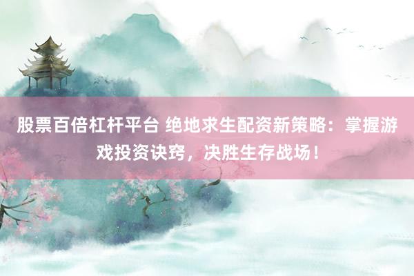 股票百倍杠杆平台 绝地求生配资新策略：掌握游戏投资诀窍，决胜生存战场！