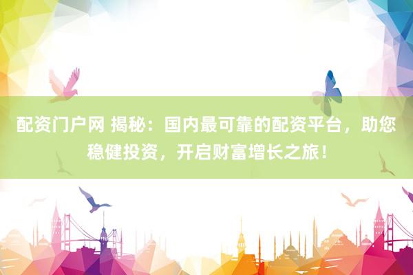 配资门户网 揭秘：国内最可靠的配资平台，助您稳健投资，开启财富增长之旅！