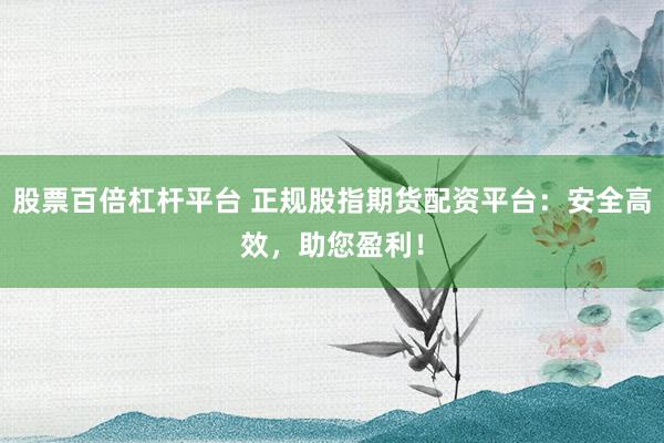 股票百倍杠杆平台 正规股指期货配资平台：安全高效，助您盈利！