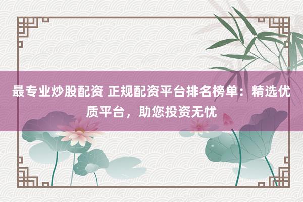 最专业炒股配资 正规配资平台排名榜单：精选优质平台，助您投资无忧