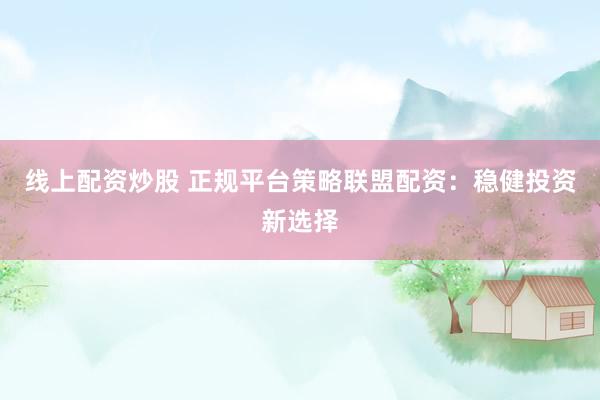 线上配资炒股 正规平台策略联盟配资：稳健投资新选择