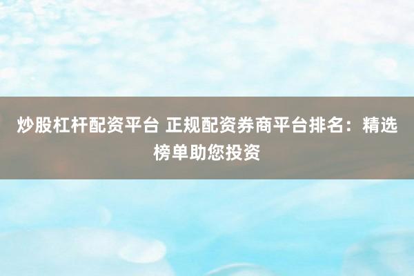 炒股杠杆配资平台 正规配资券商平台排名：精选榜单助您投资