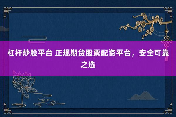杠杆炒股平台 正规期货股票配资平台，安全可靠之选