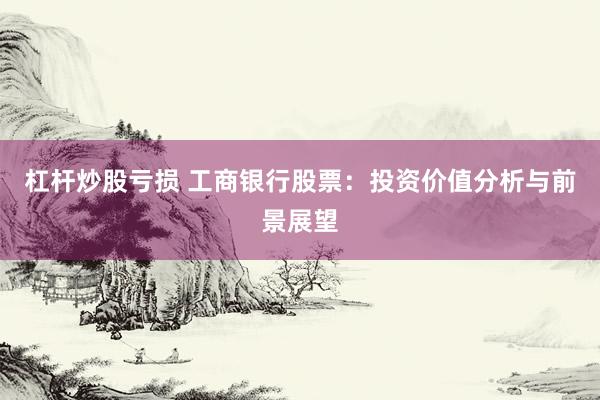 杠杆炒股亏损 工商银行股票：投资价值分析与前景展望