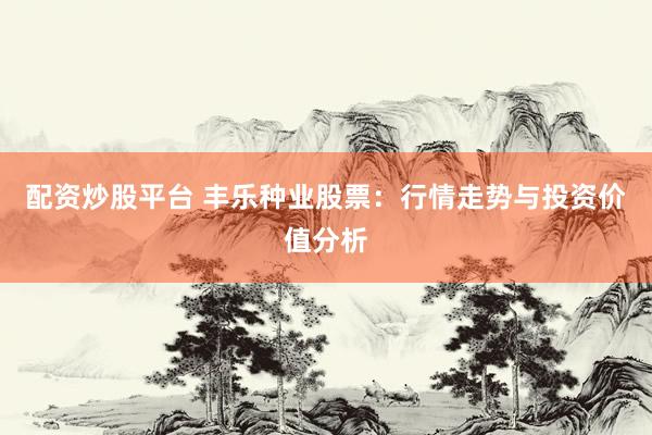 配资炒股平台 丰乐种业股票：行情走势与投资价值分析