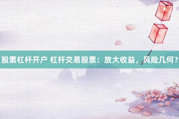 股票杠杆开户 杠杆交易股票：放大收益，风险几何？
