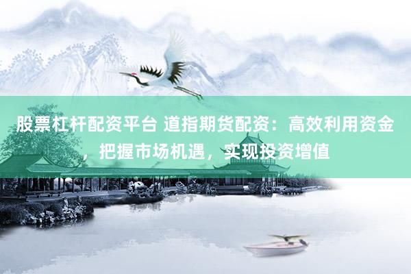 股票杠杆配资平台 道指期货配资：高效利用资金，把握市场机遇，实现投资增值